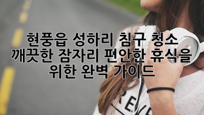 현풍읍 성하리 침구 청소: 깨끗한 잠자리, 편안한 휴식을 위한 완벽 가이드